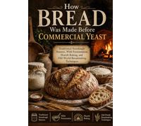 How Bread Was Made Before Commercial Yeast: Traditional Sourdough Starters, Wild Fermentation, Hearth Baking, and Old-World Breadmaking Techniques