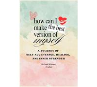 HOW CAN I MAKE THE BEST VERSION OF MYSELF: A Journey of Self-Acceptance, Healing, and Inner Strength