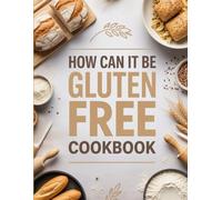 How Can It Be Gluten Free Cookbook: Delicious Gluten-Free Recipes for Bread, Pasta, Desserts and More