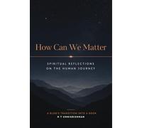 How Can We Matter: Spiritual Reflections on Human Existence, AI, Technology, Society & Purpose | Essays on Consciousness, Governance, Humanity & India's Digital Future