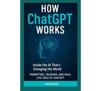 How ChatGPT Works: Inside the AI That’s Changing the World - Prompting, Training, and Real-Life Uses of ChatGPT