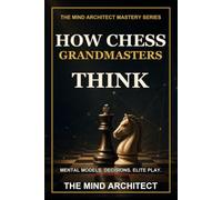 How Chess Grandmasters Think: The Mental Models, Decision Habits, and Strategic Discipline Behind Elite Play: 5