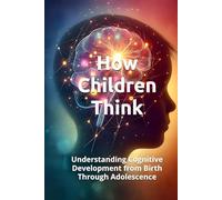 HOW CHILDREN THINK: Understanding Cognitive Development from Birth Through Adolescence