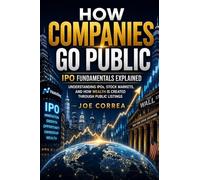 How Companies Go Public: Understanding IPOs, Stock Markets, and How Wealth Is Created Through Public Listings: 1