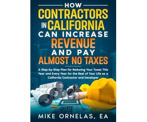 How Contractors in California Can Increase Revenue and Pay Almost No Taxes: A Step-By-Step Plan For Reducing Your Taxes This Year and Every Year For ... Life As A California Contractor and Developer