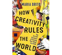 How Creativity Rules the World: The Art and Business of Turning Your Ideas into Gold
