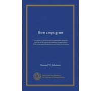 How crops grow: A treatise on the chemical composition, structure and life of the plant, for students of agriculture. With numerous illustrations and tables of analyses