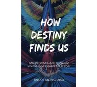 How Destiny Finds Us: Unseen Forces, Quiet Signs, and How the Universe Writes Our Story