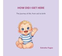 HOW DID I GET HERE: The journey of life, from cell to birth