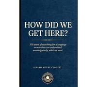 HOW DID WE GET HERE?: 350 years of searching for a language so machines can understand, unambiguously, what we want.