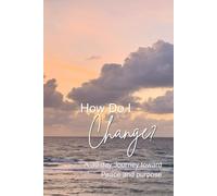 How do I change: A 30 day Journey toward peace and purpose
