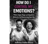 How Do I Control My Emotions?: When Anger, Rage and Impulsive Behavior is Destroying Your Life