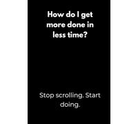 How do I get more done in less time? Stop scrolling. Start doing.: Motivation Notebook with Funny Quotes - Minimalist Black Cover Design for Students, ... or as a Gift for College Students and Teens