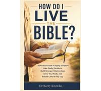 How Do I Live the Bible?: A Practical Guide to Apply Scripture, Make Godly Decisions, Build Stronger Relationships, Grow Your Faith, and Follow Christ Every Day