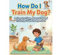 How Do I Train My Dog?: A Step-by-Step, Reward-Based Training Guide for Ages 5-9