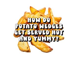 How Do Potato Wedges Get Served Hot and Yummy?
