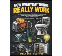 HOW EVERYDAY THINGS REALLY WORK: An Illustrated Children STEM Guide to How Everyday Things Work - From Toilets and Toasters to Phones and the Internet, Science Books for Curious Kids · Ages 8-12