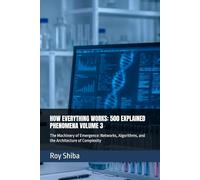 HOW EVERYTHING WORKS: 500 EXPLAINED PHENOMENA VOLUME 3: The Machinery of Emergence: Networks, Algorithms, and the Architecture of Complexity