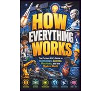 How Everything Works: The Curious Kid’s Guide to Technology, Science, Machines, and the Modern World