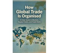 How Global Trade Is Organised: A Clear Guide to Markets, Supply Chains, and Trade Rules
