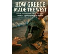 How Greece Made the West: Unearth Greece's power, culture, and wars for history lovers using narrative analysis and vivid storytelling