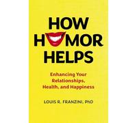 How Humor Helps: Enhancing Your Relationships, Health and Happiness