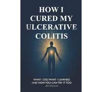 How I Cured My Ulcerative Colitis: What I Did, What I Learned, and How You Can Try It Too