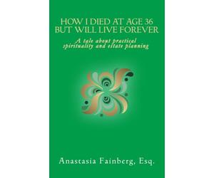 How I Died at Age 36 But Will Live Forever: A tale about practical spirituality and estate planning