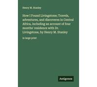 How I Found Livingstone; Travels, adventures, and discoveres in Central Africa, including an account of four months' residence with Dr. Livingstone, by Henry M. Stanley: in large print