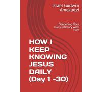 HOW I KEEP KNOWING JESUS DAILY (Day 1 -30): Deepening Your Daily Intimacy with Him