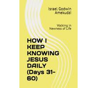 HOW I KEEP KNOWING JESUS DAILY (Days 31-60): Walking in Newness of Life
