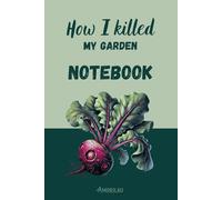 How I killed my garden - Notebook for botanical disasters: Because every gardener needs a space to record their plant massacres!