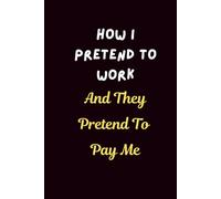 How I Pretend To Work And They Pretend To Pay Me: Lined Journal | A Funny Office Humor Notebook for Coworkers - Sarcastic Work Journal & Gag Gift for Employees Who Are Just Here for the Paycheck