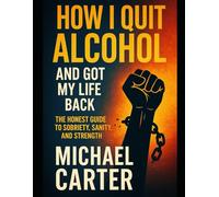 How I Quit Alcohol and Got My Life Back: The Honest Guide to Sobriety, Sanity, and Strength