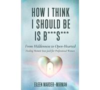 How I Think I Should Be Is B***S***: From Hiddenness to Open-Hearted: A Healing Memoir (not just) For Professional Women