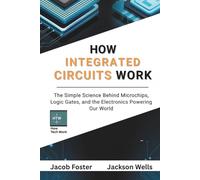 How Integrated Circuits Work: The Simple Science Behind Microchips, Logic Gates, and the Electronics Powering Our World