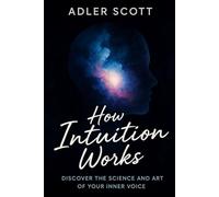 How intuition works: Discover the Science and Art of Your Inner Voice