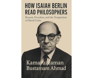 HOW ISAIAH BERLIN READ PHILOSOPHERS: Reason, Freedom, and the Temptation of Moral Unity
