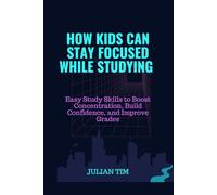 How Kids Can Stay Focused While Studying: Easy Study Skills to Boost Concentration, Build Confidence, and Improve Grades