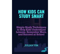 HOW KIDS CAN STUDY SMART: Simple Study Techniques to Help Kids Understand Lessons, Remember More, and Succeed at School