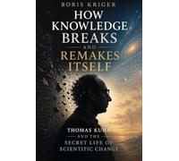 HOW KNOWLEDGE BREAKS AND REMAKES ITSELF: THOMAS KUHN AND THE SECRET LIFE OF SCIENTIFIC CHANGE