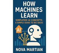 How Machines Learn (Simplified AI Concepts): A Simple Guide to Big Ideas