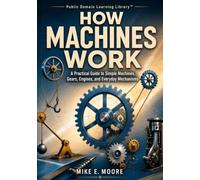 How Machines Work: A Practical Guide to Simple Machines, Gears, Engines, and Everyday Mechanisms