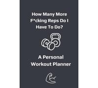 How Many More F*cking Reps Do I Have To Do?: A Personal Workout Planner