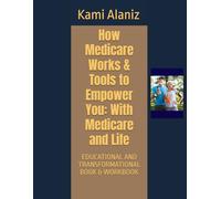 How Medicare Works & Tools to Empower You: With Medicare and Life: EDUCATIONAL AND TRANSFORMATIONAL BOOK & WORKBOOK