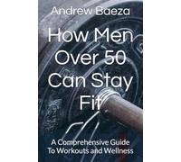 How Men Over 50 Can Stay Fit: A Comprehensive Guide To Workouts and Wellness