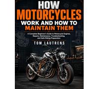 How Motorcycles Work and How to Maintain Them: A Complete Beginner’s Guide to Motorcycle Engines, Repairs, Maintenance, Troubleshooting, and Safe Riding Preparation