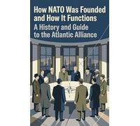 How NATO Was Founded and How It Functions: A History and Guide to the Atlantic Alliance