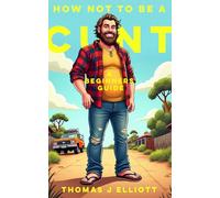 How Not To Be A C**T: A Beginners Guide: Because "Being Yourself" Isn't Working for Anyone Else