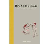 How Not to Be a Dick: An Everyday Etiquette Guide